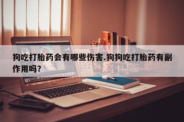 堕胎药怎么买狗吃打胎药会有哪些伤害.狗狗吃打胎药有副作用吗？