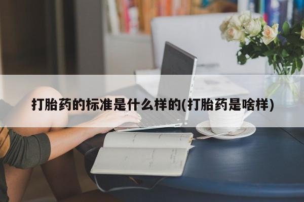 堕胎药怎么买打胎药的标准是什么样的(打胎药是啥样)