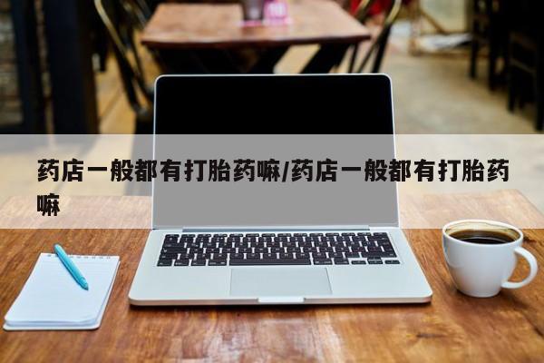 堕胎药怎么买药店一般都有打胎药嘛/药店一般都有打胎药嘛