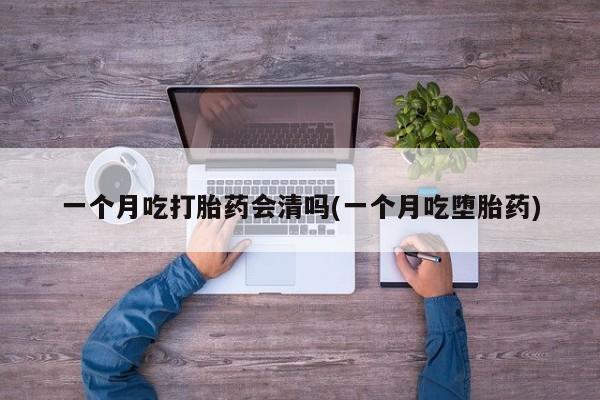 堕胎药怎么买一个月吃打胎药会清吗(一个月吃堕胎药)
