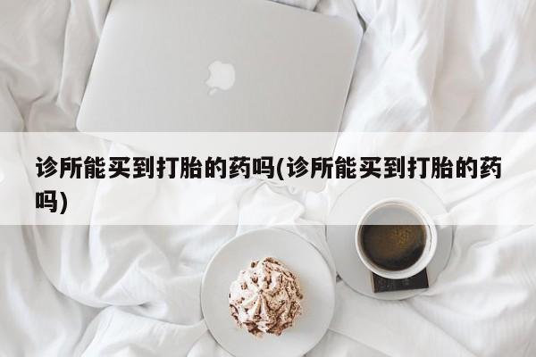堕胎药怎么买诊所能买到打胎的药吗(诊所能买到打胎的药吗)