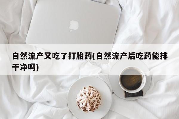 堕胎药怎么买自然流产又吃了打胎药(自然流产后吃药能排干净吗)