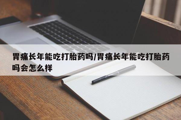 堕胎药怎么买胃痛长年能吃打胎药吗/胃痛长年能吃打胎药吗会怎么样