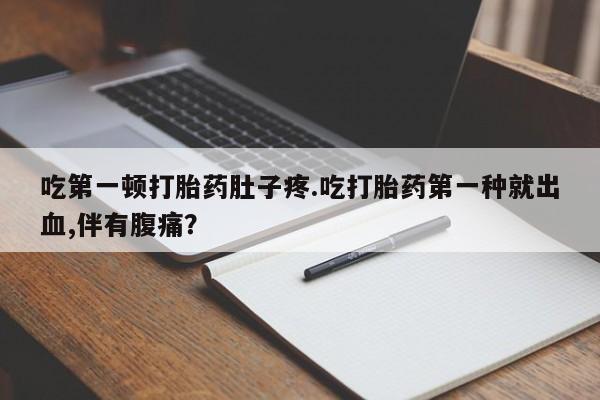 堕胎药怎么买吃第一顿打胎药肚子疼.吃打胎药第一种就出血,伴有腹痛？