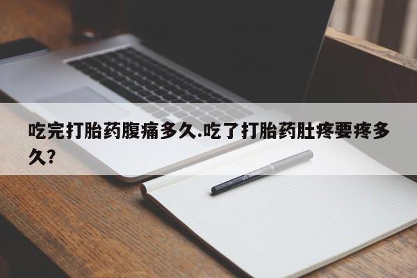 堕胎药怎么买吃完打胎药腹痛多久.吃了打胎药肚疼要疼多久？