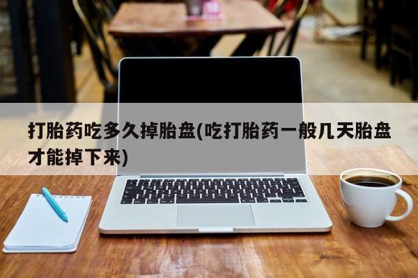 堕胎药怎么买打胎药吃多久掉胎盘(吃打胎药一般几天胎盘才能掉下来)