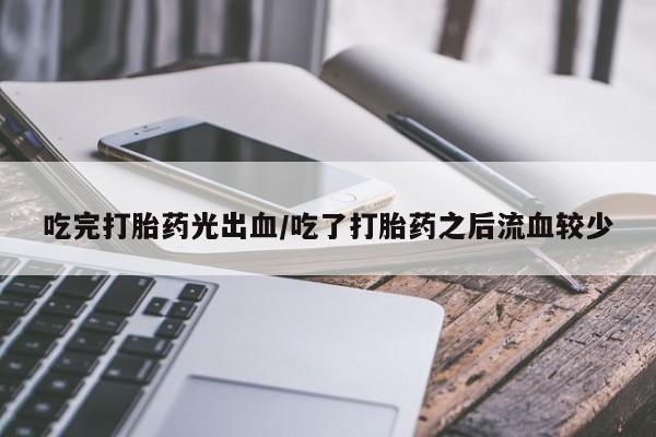 堕胎药怎么买吃完打胎药光出血/吃了打胎药之后流血较少