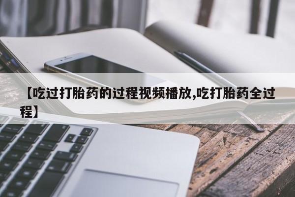 堕胎药怎么买【吃过打胎药的过程视频播放,吃打胎药全过程】