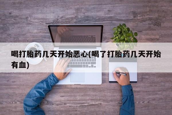 堕胎药怎么买喝打胎药几天开始恶心(喝了打胎药几天开始有血)