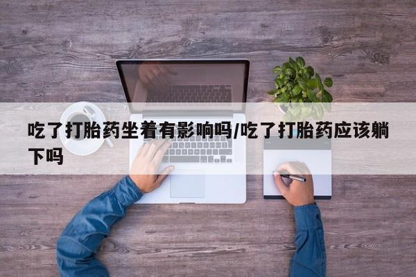 堕胎药怎么买吃了打胎药坐着有影响吗/吃了打胎药应该躺下吗