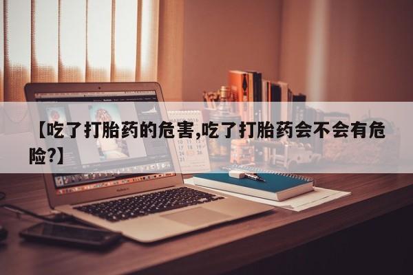 堕胎药怎么买【吃了打胎药的危害,吃了打胎药会不会有危险?】