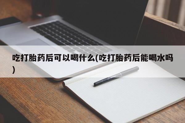 堕胎药怎么买吃打胎药后可以喝什么(吃打胎药后能喝水吗)