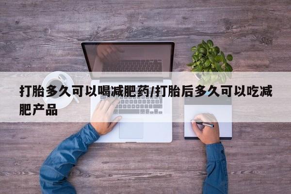 堕胎药怎么买打胎多久可以喝减肥药/打胎后多久可以吃减肥产品