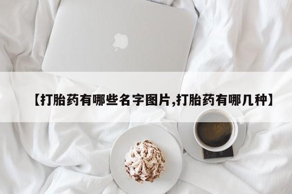 堕胎药怎么买【打胎药有哪些名字图片,打胎药有哪几种】