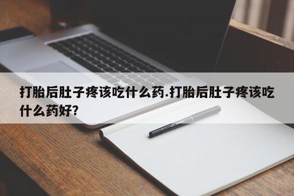 堕胎药怎么买打胎后肚子疼该吃什么药.打胎后肚子疼该吃什么药好？
