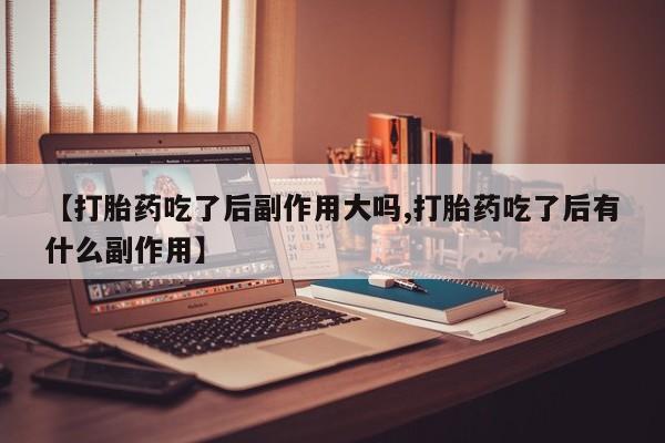 堕胎药怎么买【打胎药吃了后副作用大吗,打胎药吃了后有什么副作用】