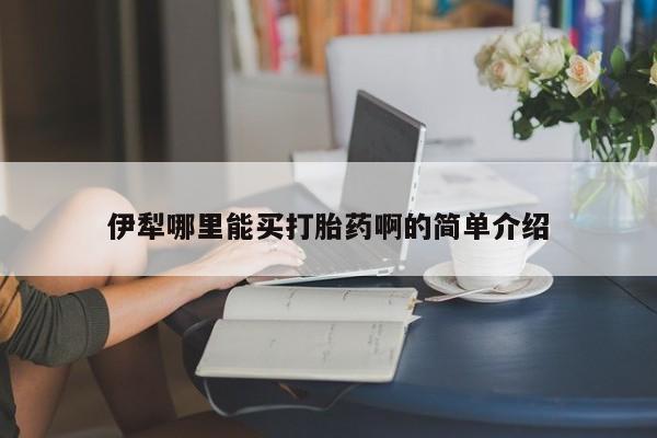 堕胎药怎么买伊犁哪里能买打胎药啊的简单介绍