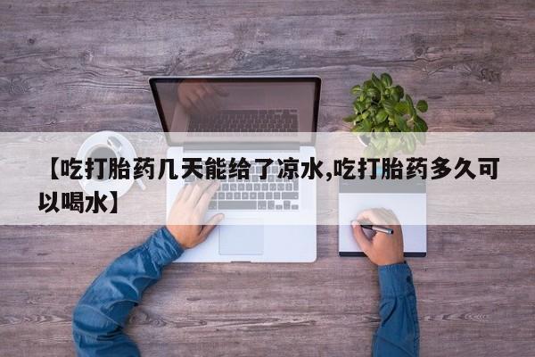 堕胎药怎么买【吃打胎药几天能给了凉水,吃打胎药多久可以喝水】
