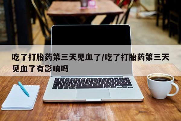 堕胎药怎么买吃了打胎药第三天见血了/吃了打胎药第三天见血了有影响吗