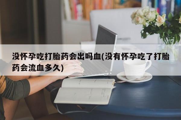 堕胎药怎么买没怀孕吃打胎药会出吗血(没有怀孕吃了打胎药会流血多久)