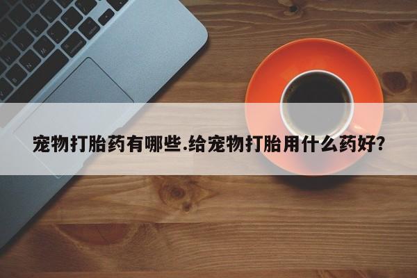堕胎药怎么买宠物打胎药有哪些.给宠物打胎用什么药好？