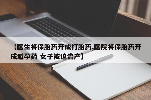 堕胎药怎么买【医生将保胎药开成打胎药,医院将保胎药开成避孕药 女子被迫流产】