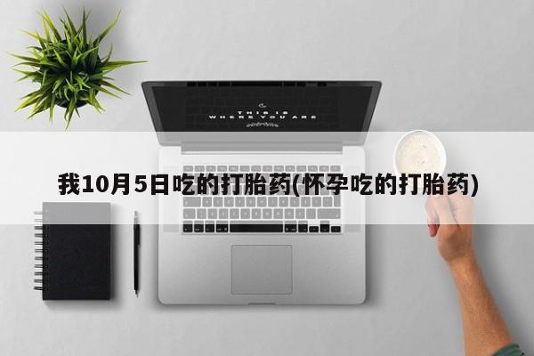 堕胎药怎么买我10月5日吃的打胎药(怀孕吃的打胎药)