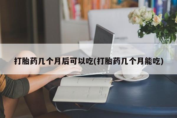 堕胎药怎么买打胎药几个月后可以吃(打胎药几个月能吃)
