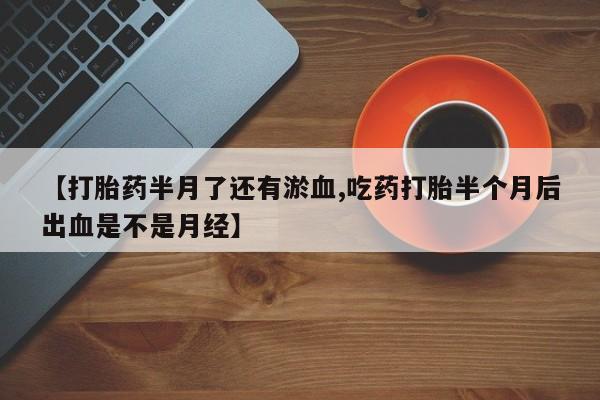 堕胎药怎么买【打胎药半月了还有淤血,吃药打胎半个月后出血是不是月经】