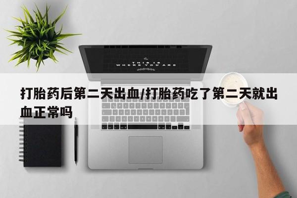 堕胎药怎么买打胎药后第二天出血/打胎药吃了第二天就出血正常吗