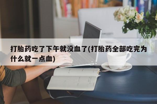 堕胎药怎么买打胎药吃了下午就没血了(打胎药全部吃完为什么就一点血)