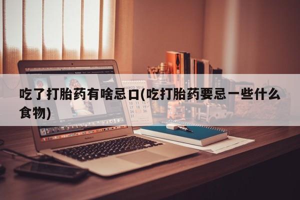 堕胎药怎么买吃了打胎药有啥忌口(吃打胎药要忌一些什么食物)