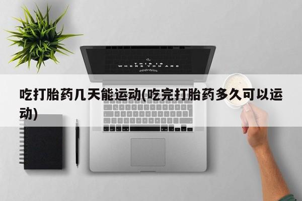 堕胎药怎么买吃打胎药几天能运动(吃完打胎药多久可以运动)