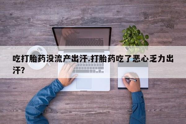 堕胎药怎么买吃打胎药没流产出汗.打胎药吃了恶心乏力出汗？