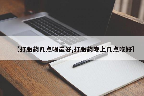 堕胎药怎么买【打胎药几点喝最好,打胎药晚上几点吃好】