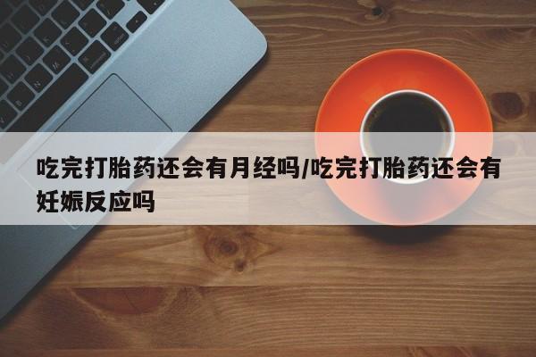 堕胎药怎么买吃完打胎药还会有月经吗/吃完打胎药还会有妊娠反应吗