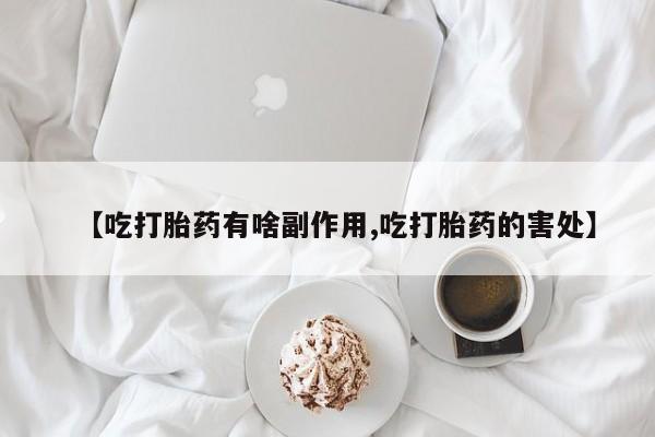 堕胎药怎么买【吃打胎药有啥副作用,吃打胎药的害处】