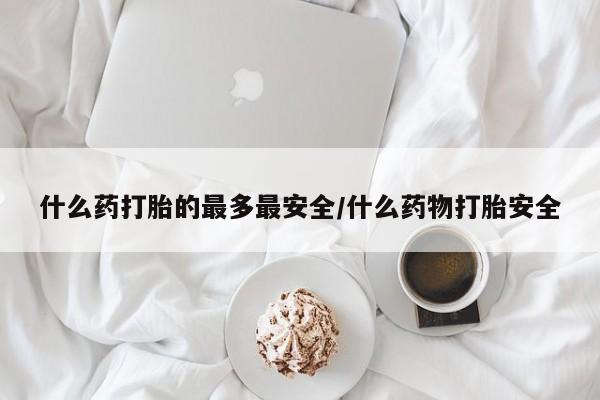 堕胎药怎么买什么药打胎的最多最安全/什么药物打胎安全