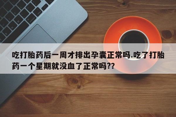 堕胎药怎么买吃打胎药后一周才排出孕囊正常吗.吃了打胎药一个星期就没血了正常吗?？