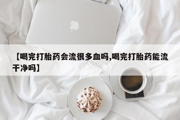 堕胎药怎么买【喝完打胎药会流很多血吗,喝完打胎药能流干净吗】