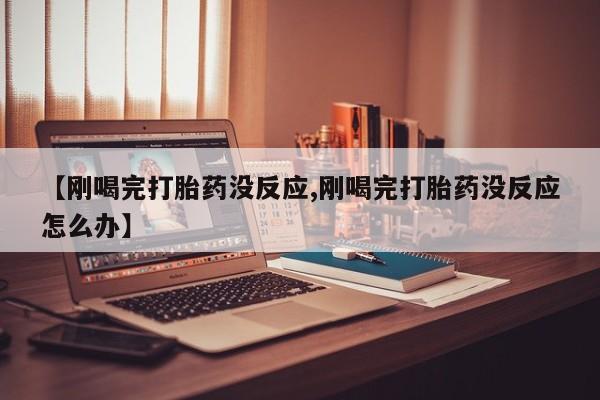 堕胎药怎么买【刚喝完打胎药没反应,刚喝完打胎药没反应怎么办】