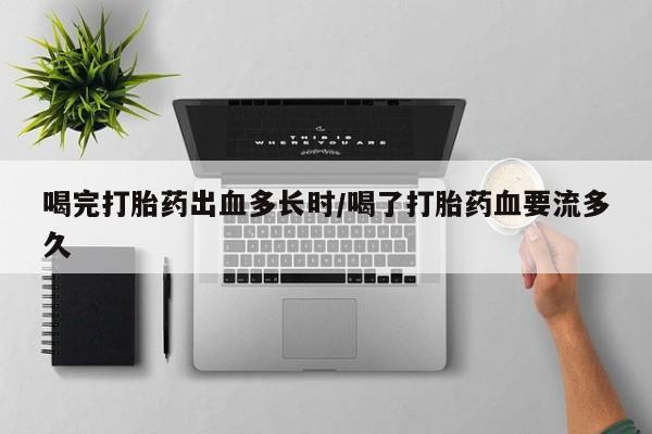 堕胎药怎么买喝完打胎药出血多长时/喝了打胎药血要流多久