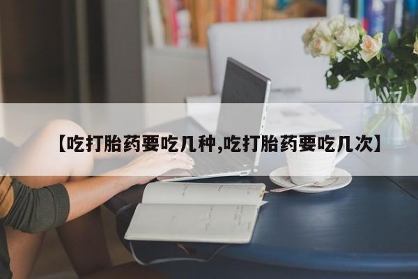 堕胎药怎么买【吃打胎药要吃几种,吃打胎药要吃几次】