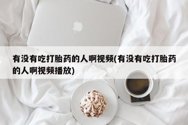 堕胎药怎么买有没有吃打胎药的人啊视频(有没有吃打胎药的人啊视频播放)