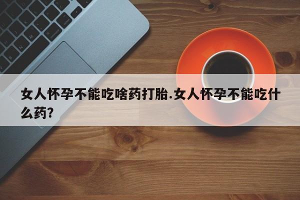 堕胎药怎么买女人怀孕不能吃啥药打胎.女人怀孕不能吃什么药？