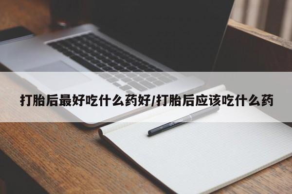 堕胎药怎么买打胎后最好吃什么药好/打胎后应该吃什么药