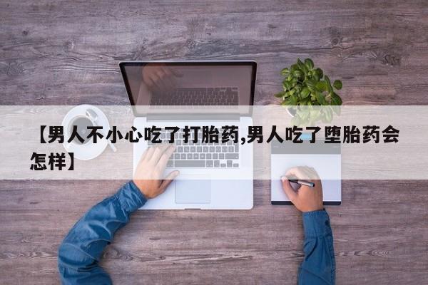 堕胎药怎么买【男人不小心吃了打胎药,男人吃了堕胎药会怎样】