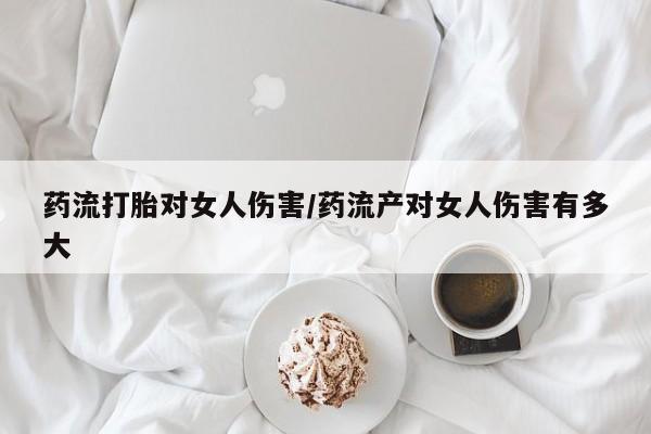 堕胎药怎么买药流打胎对女人伤害/药流产对女人伤害有多大