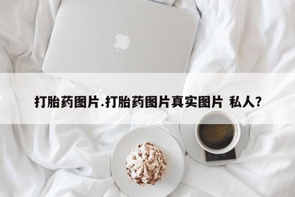 堕胎药怎么买打胎药图片.打胎药图片真实图片 私人？