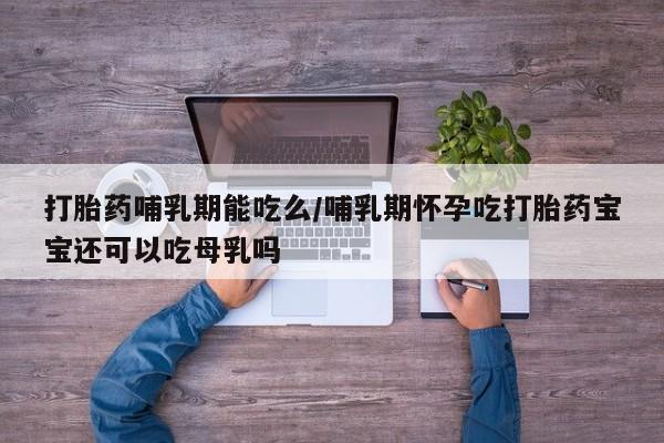 堕胎药怎么买打胎药哺乳期能吃么/哺乳期怀孕吃打胎药宝宝还可以吃母乳吗
